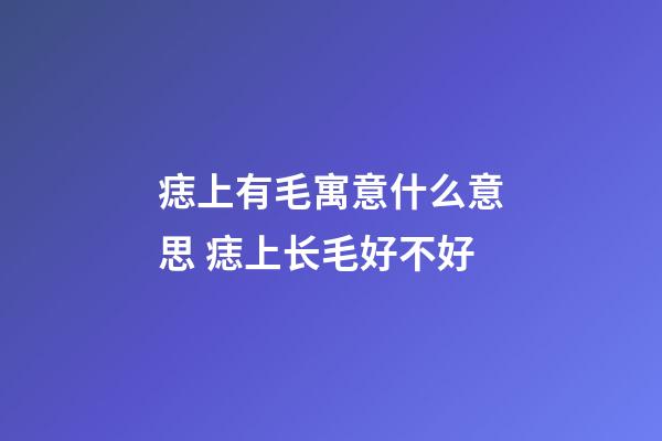 痣上有毛寓意什么意思 痣上长毛好不好
